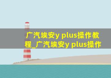 广汽埃安y plus操作教程_广汽埃安y plus操作